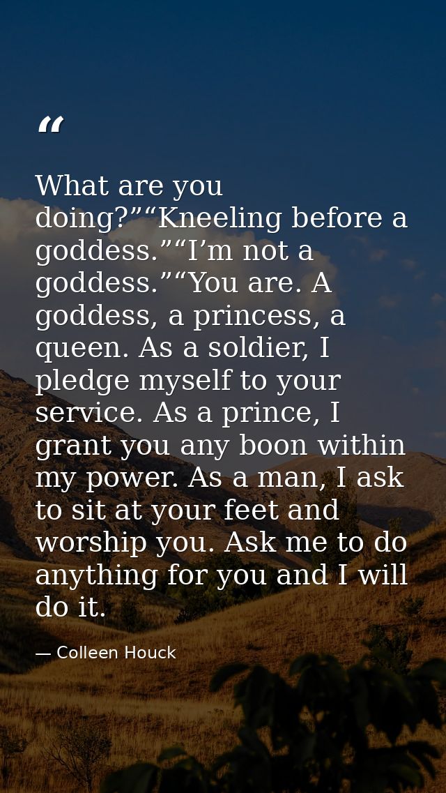 What are you doing?”“Kneeling before a goddess.”“I’m not a goddess.”“You are. A goddess, a princess, a queen. As a soldi — Colleen Houck