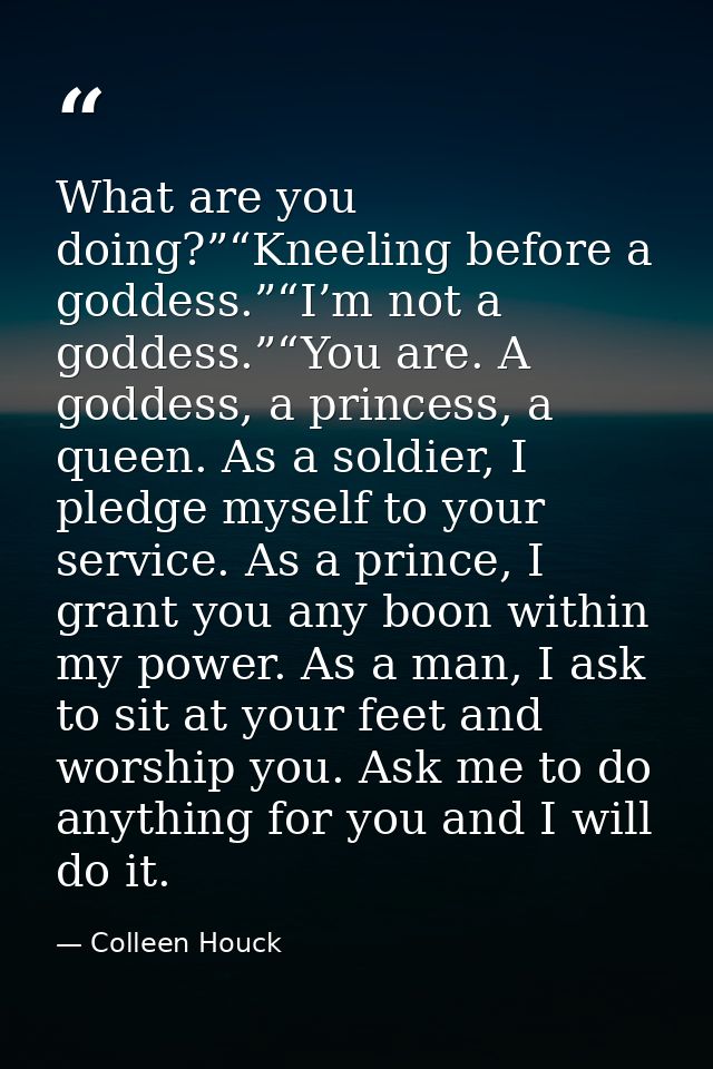 What are you doing?”“Kneeling before a goddess.”“I’m not a goddess.”“You are. A goddess, a princess, a queen. As a soldi — Colleen Houck