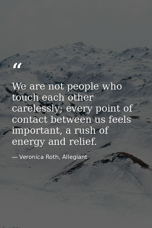 We are not people who touch each other carelessly; every point of contact between us feels important, a rush of energy a — Veronica Roth, Allegiant