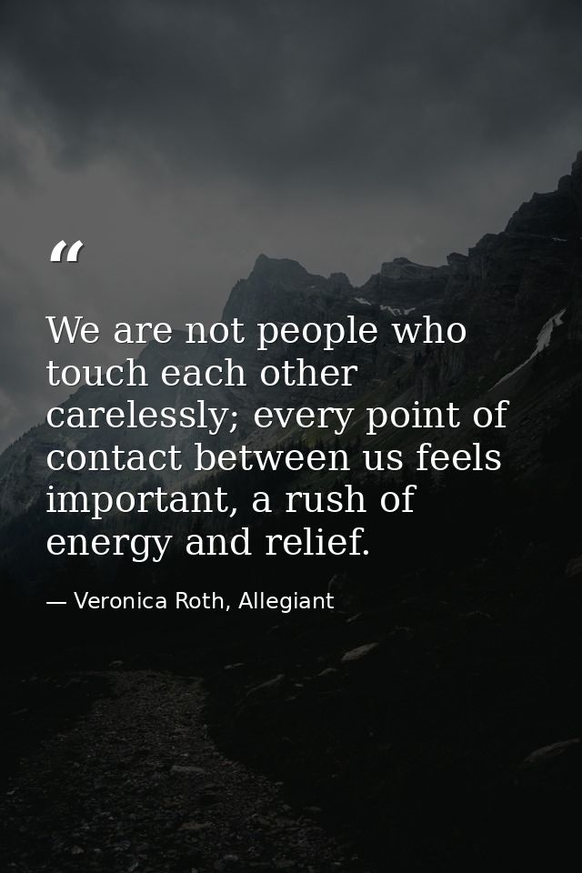 We are not people who touch each other carelessly; every point of contact between us feels important, a rush of energy a — Veronica Roth, Allegiant