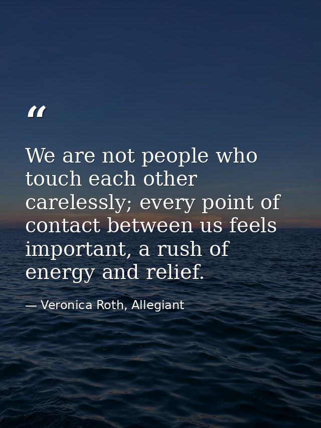 We are not people who touch each other carelessly; every point of contact between us feels important, a rush of energy a — Veronica Roth, Allegiant
