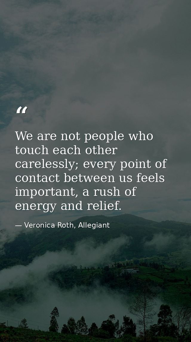 We are not people who touch each other carelessly; every point of contact between us feels important, a rush of energy a — Veronica Roth, Allegiant