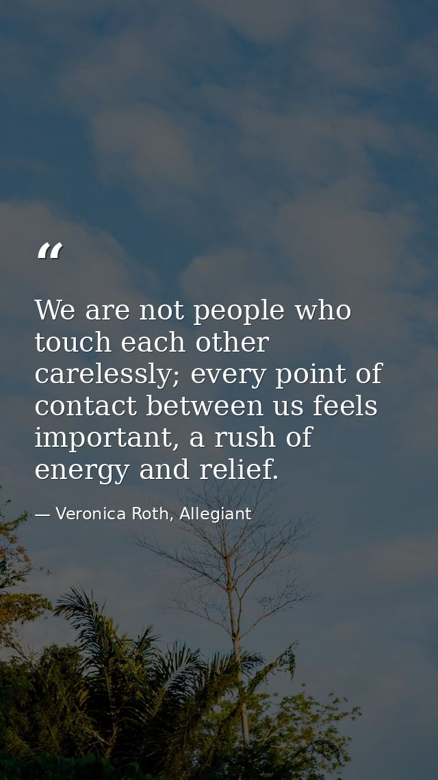 We are not people who touch each other carelessly; every point of contact between us feels important, a rush of energy a — Veronica Roth, Allegiant