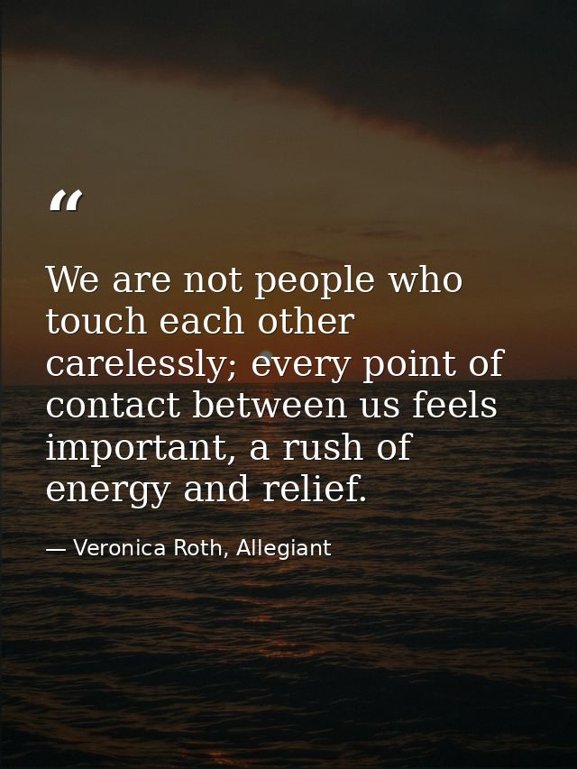 We are not people who touch each other carelessly; every point of contact between us feels important, a rush of energy a — Veronica Roth, Allegiant