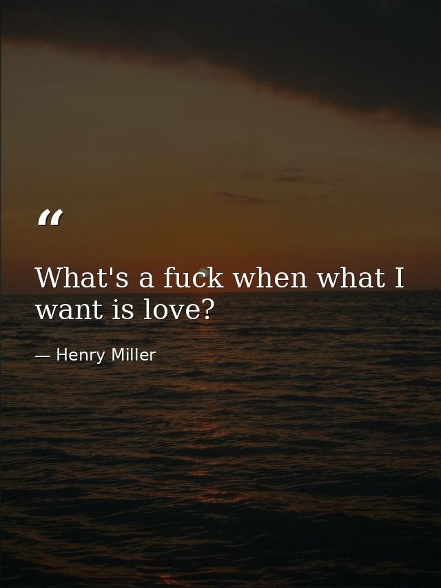 What's a fuck when what I want is love? — Henry Miller