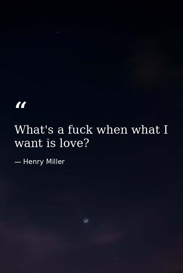 What's a fuck when what I want is love? — Henry Miller