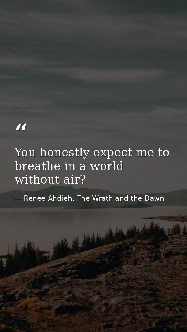 You honestly expect me to breathe in a world without air? — Renee Ahdieh, The Wrath and the Dawn