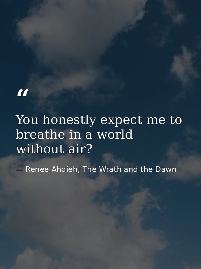 You honestly expect me to breathe in a world without air? — Renee Ahdieh, The Wrath and the Dawn