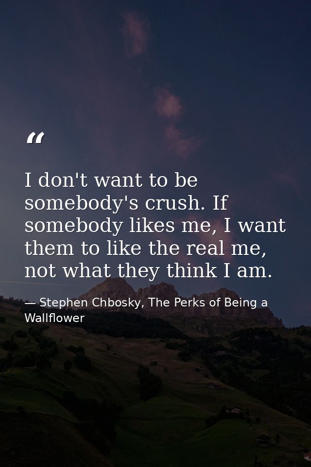 I don't want to be somebody's crush. If somebody likes me, I want them to like the real me, not what they think I am. — Stephen Chbosky, The Perks of Being a Wallflower