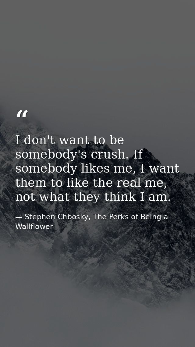 I don't want to be somebody's crush. If somebody likes me, I want them to like the real me, not what they think I am. — Stephen Chbosky, The Perks of Being a Wallflower