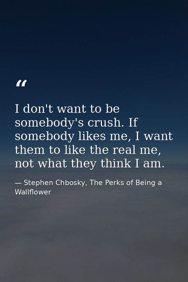I don't want to be somebody's crush. If somebody likes me, I want them to like the real me, not what they think I am. — Stephen Chbosky, The Perks of Being a Wallflower