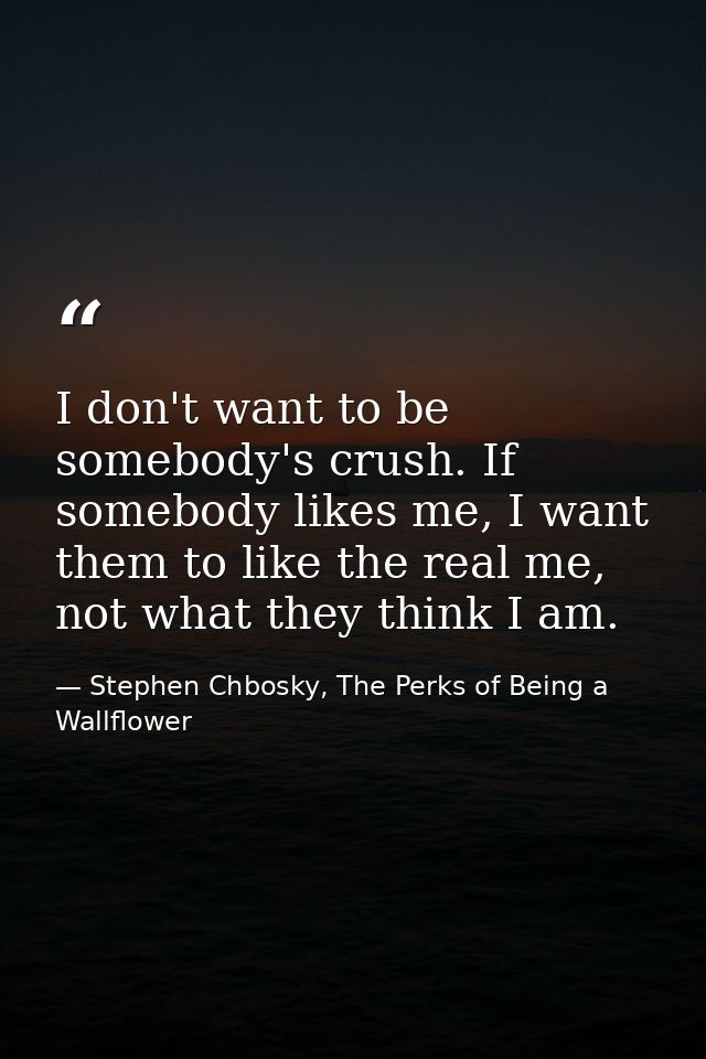 I don't want to be somebody's crush. If somebody likes me, I want them to like the real me, not what they think I am. — Stephen Chbosky, The Perks of Being a Wallflower
