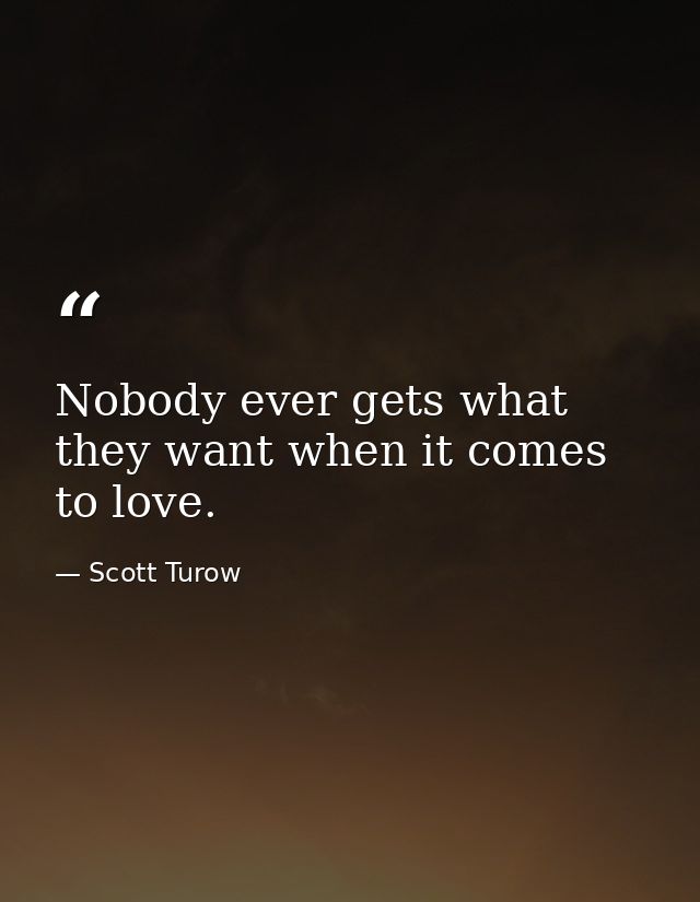 Nobody ever gets what they want when it comes to love. — Scott Turow
