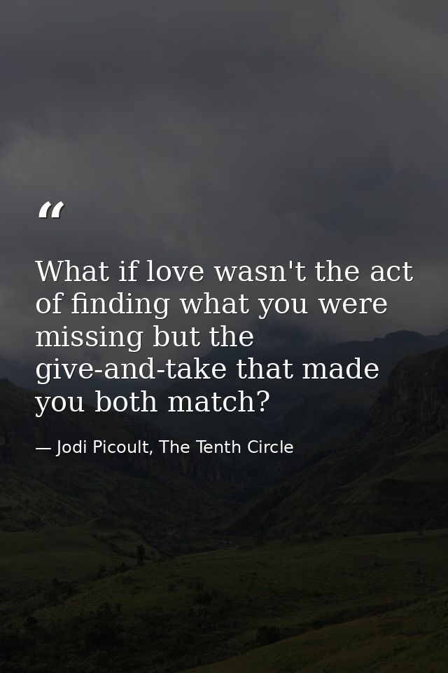 What if love wasn't the act of finding what you were missing but the give-and-take that made you both match? — Jodi Picoult, The Tenth Circle
