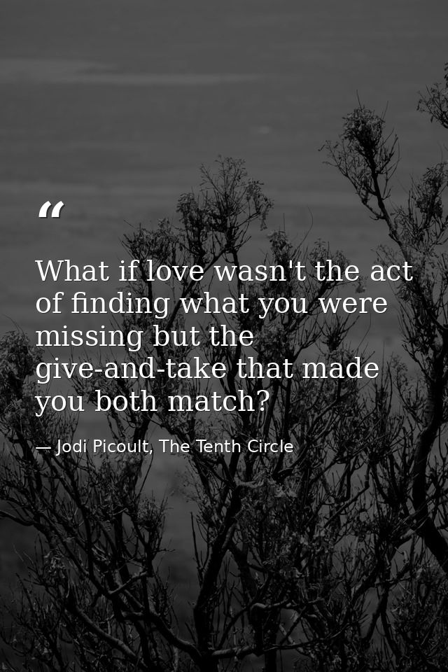 What if love wasn't the act of finding what you were missing but the give-and-take that made you both match? — Jodi Picoult, The Tenth Circle