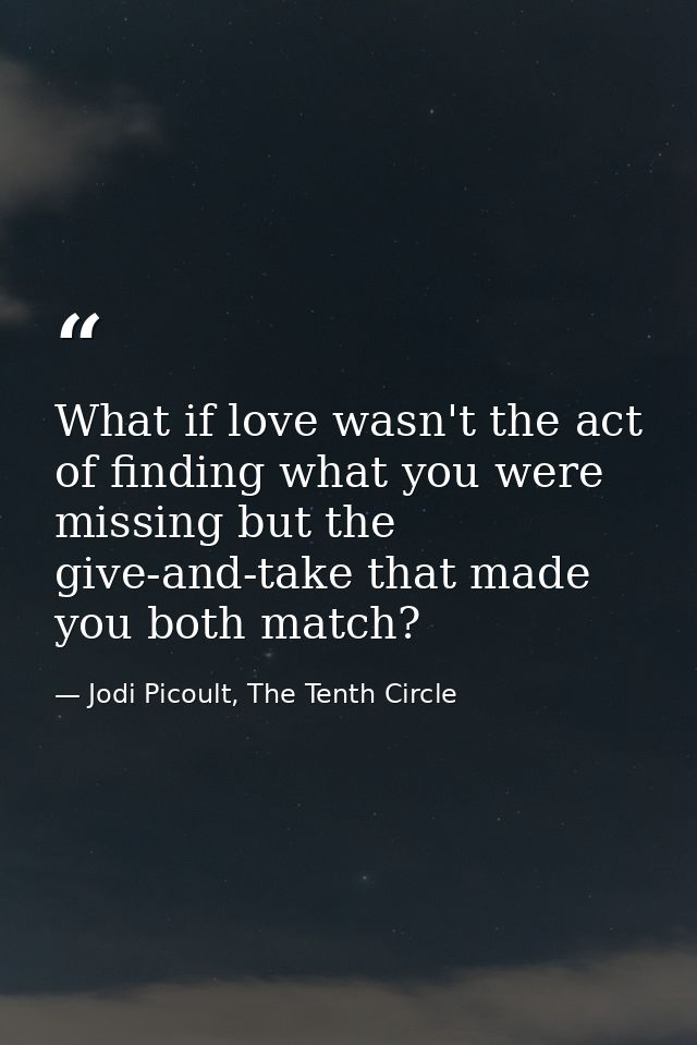What if love wasn't the act of finding what you were missing but the give-and-take that made you both match? — Jodi Picoult, The Tenth Circle
