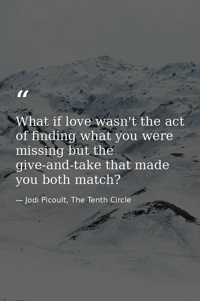 What if love wasn't the act of finding what you were missing but the give-and-take that made you both match? — Jodi Picoult, The Tenth Circle