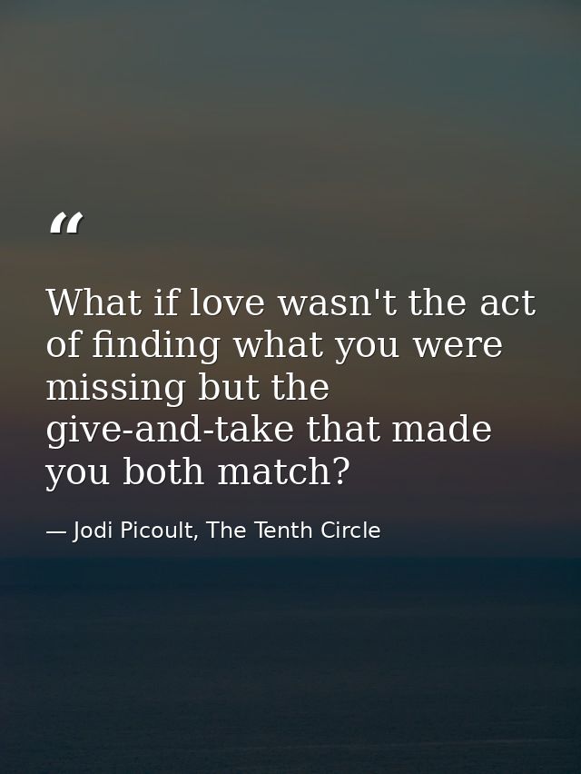 What if love wasn't the act of finding what you were missing but the give-and-take that made you both match? — Jodi Picoult, The Tenth Circle
