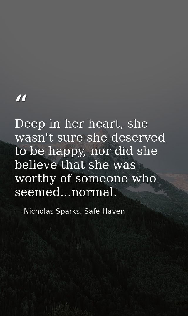 Deep in her heart, she wasn't sure she deserved to be happy, nor did she believe that she was worthy of someone who seem — Nicholas Sparks, Safe Haven