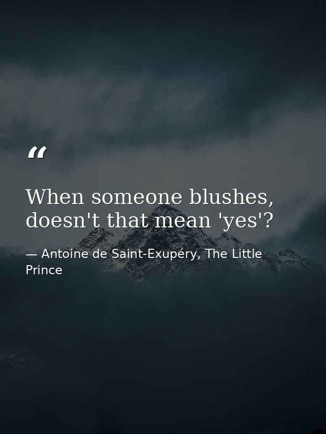 When someone blushes, doesn't that mean 'yes'? — Antoine de Saint-Exupéry, The Little Prince