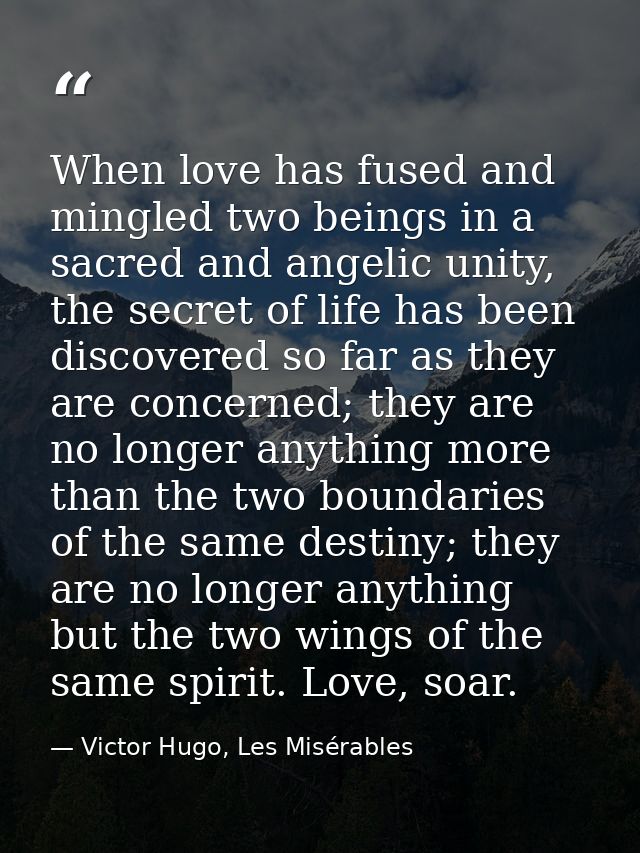 When love has fused and mingled two beings in a sacred and angelic unity, the secret of life has been discovered so far  — Victor Hugo, Les Misérables
