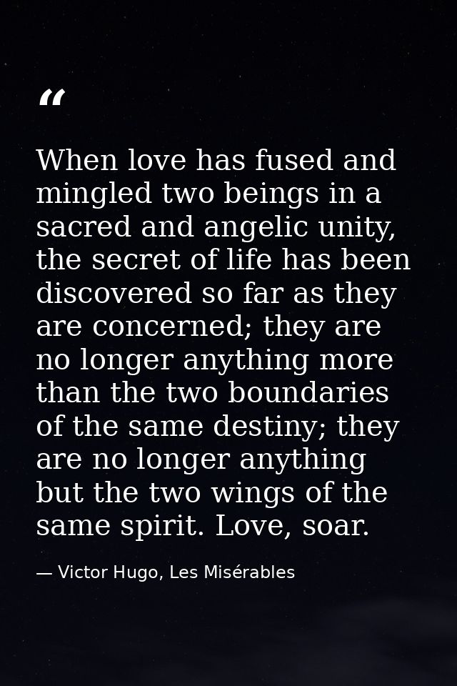 When love has fused and mingled two beings in a sacred and angelic unity, the secret of life has been discovered so far  — Victor Hugo, Les Misérables