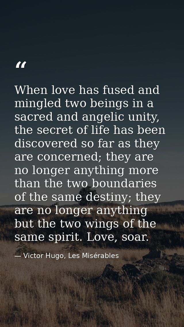 When love has fused and mingled two beings in a sacred and angelic unity, the secret of life has been discovered so far  — Victor Hugo, Les Misérables