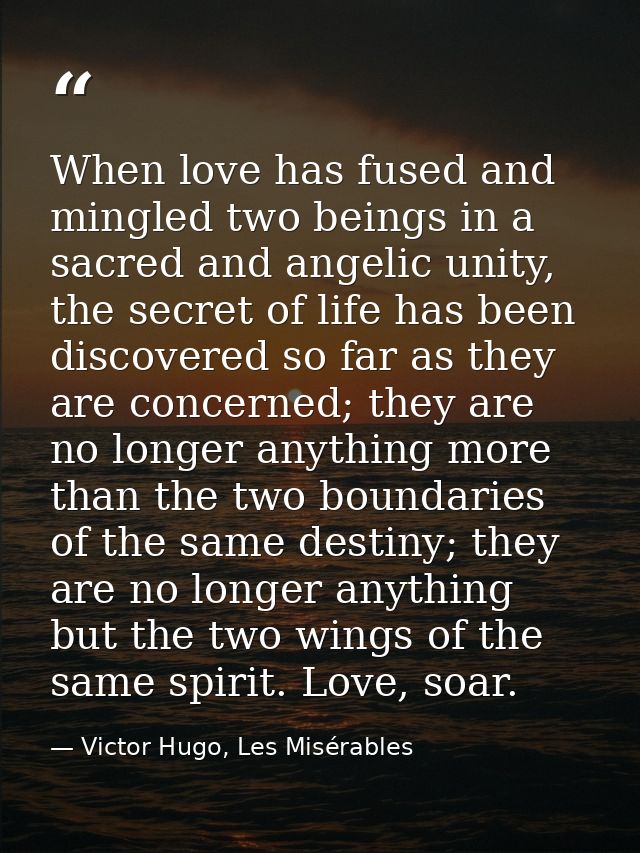 When love has fused and mingled two beings in a sacred and angelic unity, the secret of life has been discovered so far  — Victor Hugo, Les Misérables