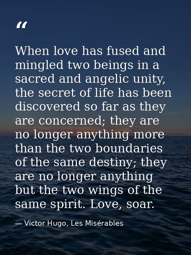 When love has fused and mingled two beings in a sacred and angelic unity, the secret of life has been discovered so far  — Victor Hugo, Les Misérables