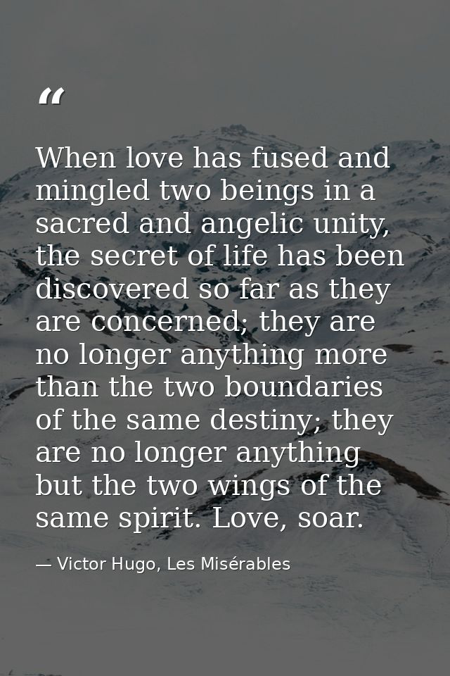 When love has fused and mingled two beings in a sacred and angelic unity, the secret of life has been discovered so far  — Victor Hugo, Les Misérables
