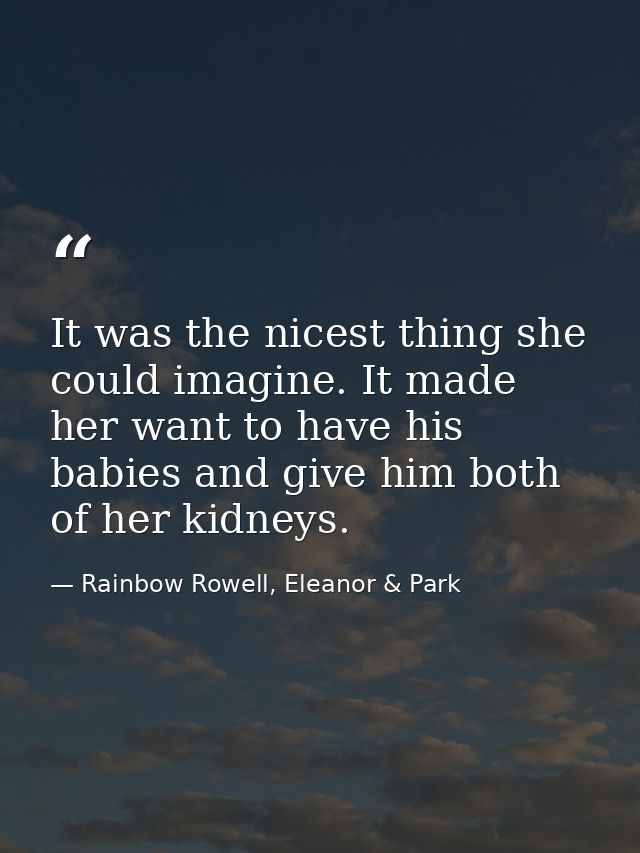 It was the nicest thing she could imagine. It made her want to have his babies and give him both of her kidneys. — Rainbow Rowell, Eleanor & Park