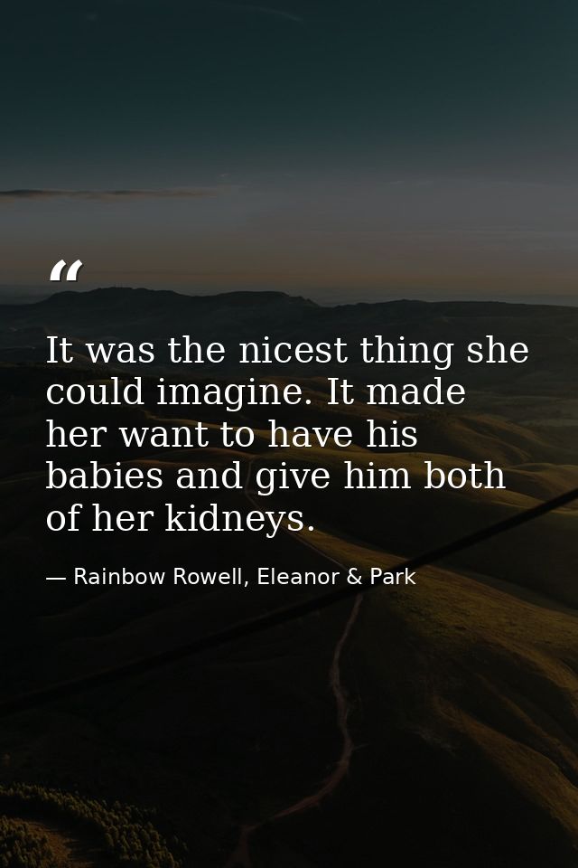 It was the nicest thing she could imagine. It made her want to have his babies and give him both of her kidneys. — Rainbow Rowell, Eleanor & Park