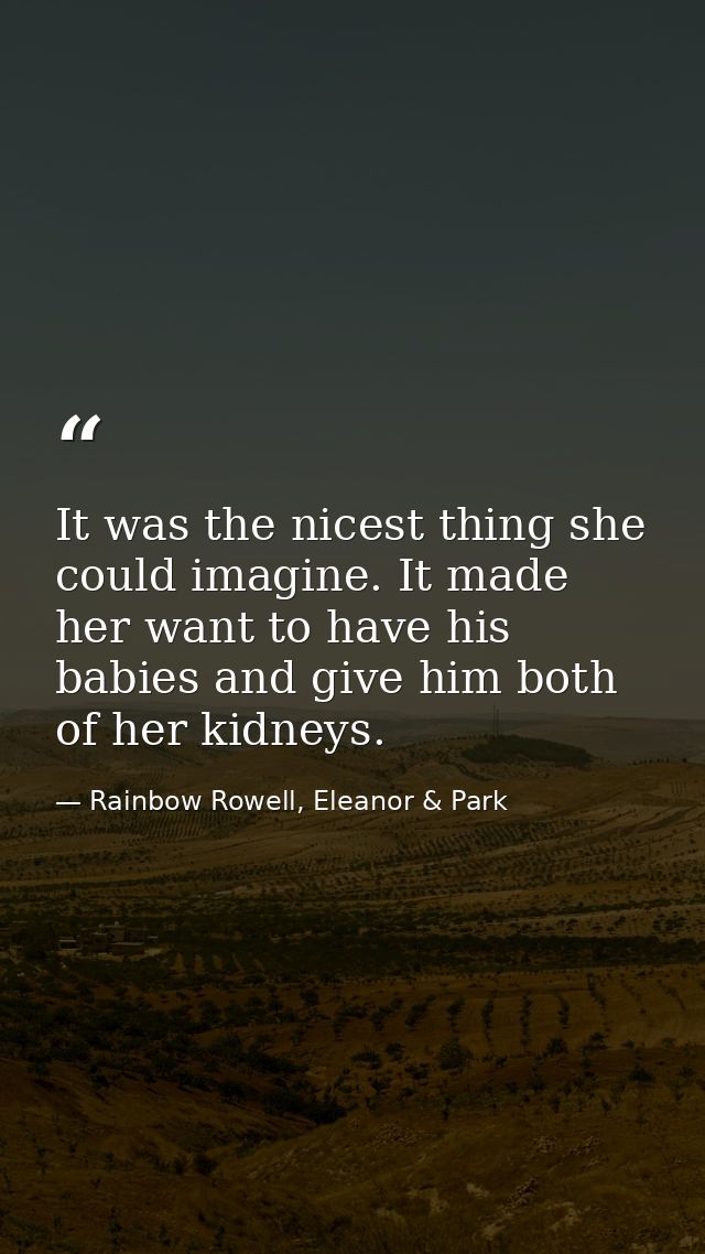It was the nicest thing she could imagine. It made her want to have his babies and give him both of her kidneys. — Rainbow Rowell, Eleanor & Park