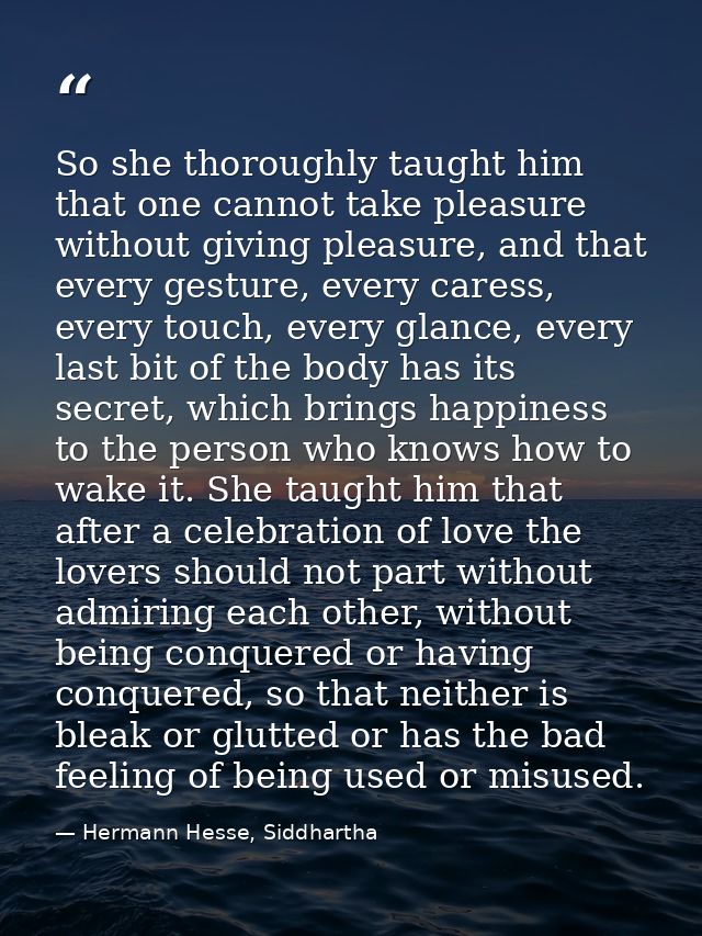 So she thoroughly taught him that one cannot take pleasure without giving pleasure, and that every gesture, every caress — Hermann Hesse, Siddhartha