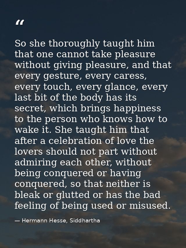 So she thoroughly taught him that one cannot take pleasure without giving pleasure, and that every gesture, every caress — Hermann Hesse, Siddhartha