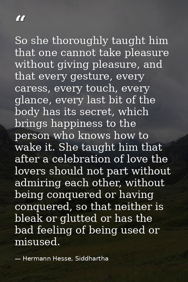 So she thoroughly taught him that one cannot take pleasure without giving pleasure, and that every gesture, every caress — Hermann Hesse, Siddhartha