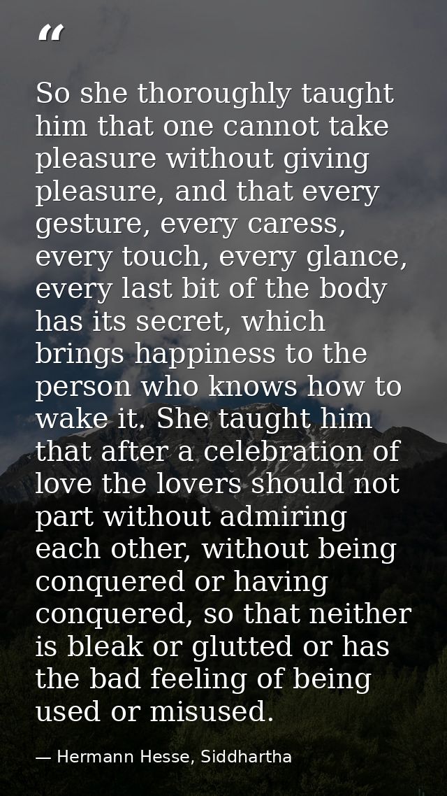 So she thoroughly taught him that one cannot take pleasure without giving pleasure, and that every gesture, every caress — Hermann Hesse, Siddhartha