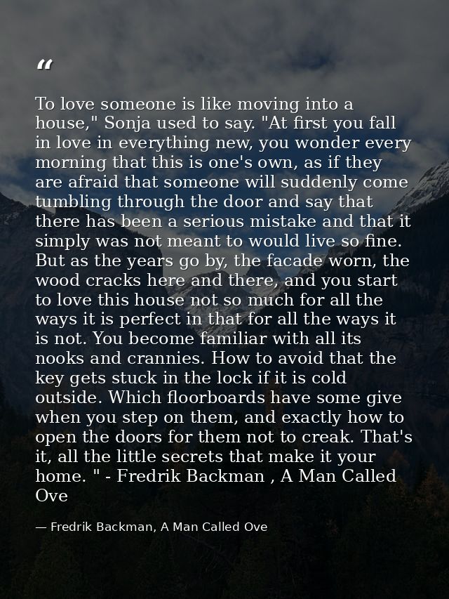 To love someone is like moving into a house," Sonja used to say. "At first you fall in love in everything new, you wonde — Fredrik Backman, A Man Called Ove