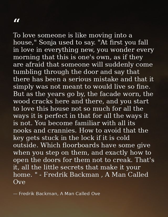 To love someone is like moving into a house," Sonja used to say. "At first you fall in love in everything new, you wonde — Fredrik Backman, A Man Called Ove