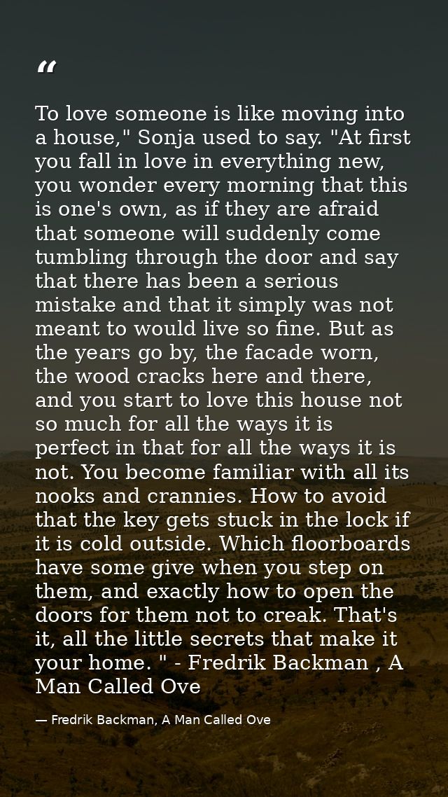 To love someone is like moving into a house," Sonja used to say. "At first you fall in love in everything new, you wonde — Fredrik Backman, A Man Called Ove