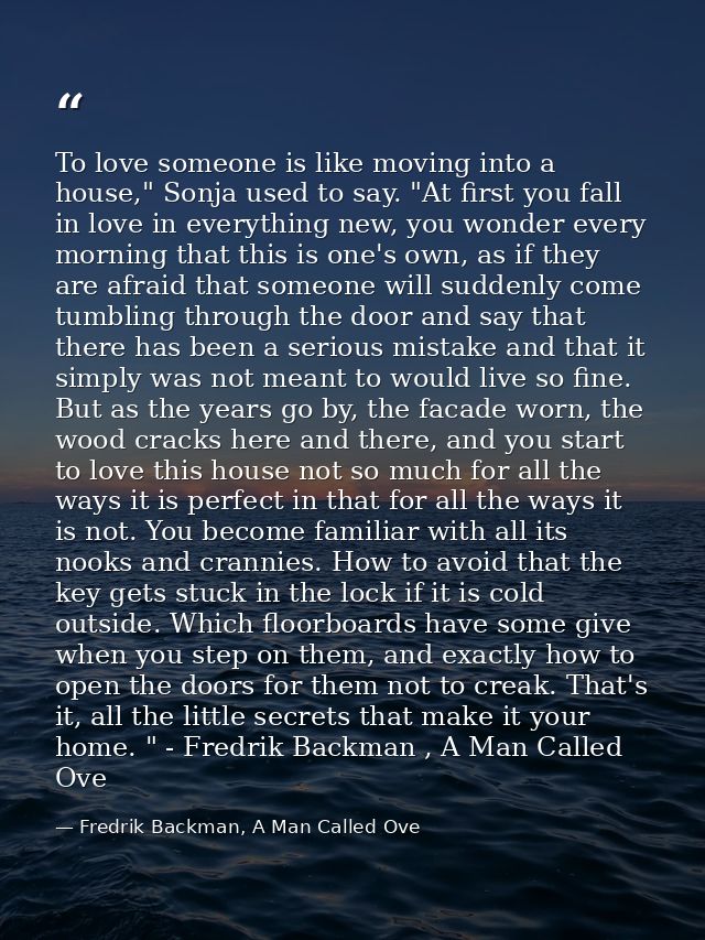 To love someone is like moving into a house," Sonja used to say. "At first you fall in love in everything new, you wonde — Fredrik Backman, A Man Called Ove