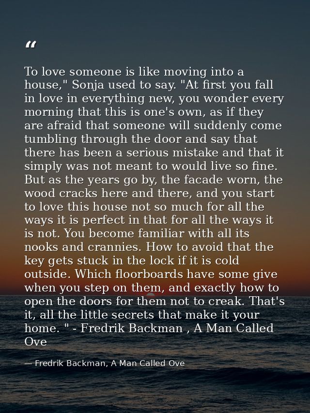 To love someone is like moving into a house," Sonja used to say. "At first you fall in love in everything new, you wonde — Fredrik Backman, A Man Called Ove
