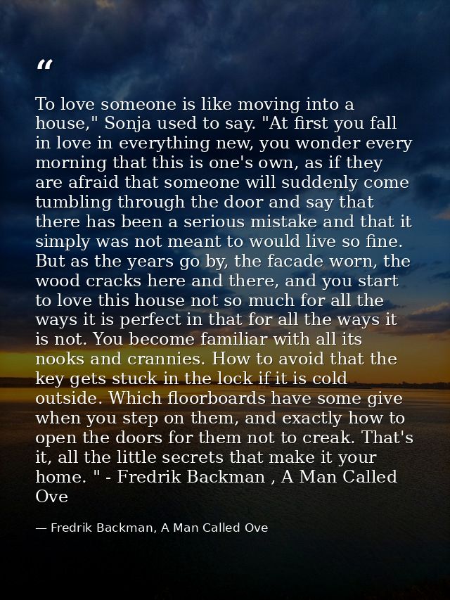 To love someone is like moving into a house," Sonja used to say. "At first you fall in love in everything new, you wonde — Fredrik Backman, A Man Called Ove