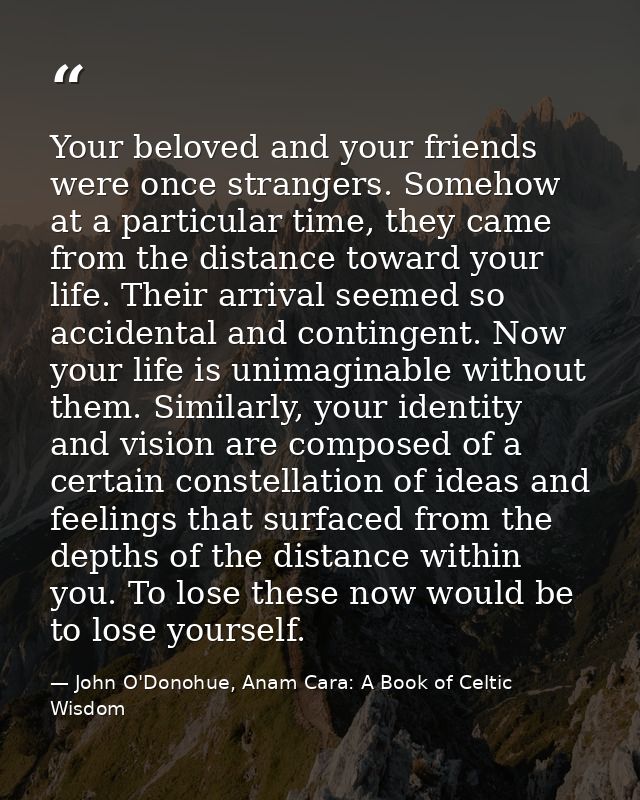 Your beloved and your friends were once strangers. Somehow at a particular time, they came from the distance toward your — John O'Donohue, Anam Cara: A Book of Celtic Wisdom