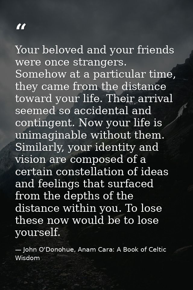 Your beloved and your friends were once strangers. Somehow at a particular time, they came from the distance toward your — John O'Donohue, Anam Cara: A Book of Celtic Wisdom