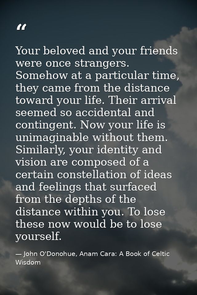 Your beloved and your friends were once strangers. Somehow at a particular time, they came from the distance toward your — John O'Donohue, Anam Cara: A Book of Celtic Wisdom
