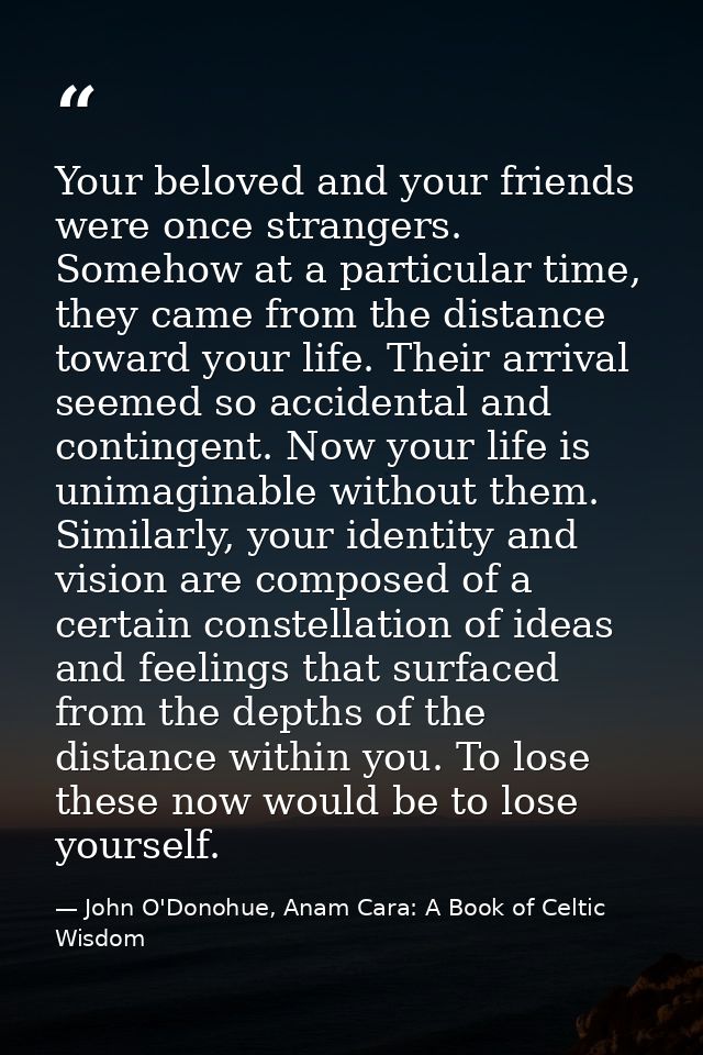 Your beloved and your friends were once strangers. Somehow at a particular time, they came from the distance toward your — John O'Donohue, Anam Cara: A Book of Celtic Wisdom