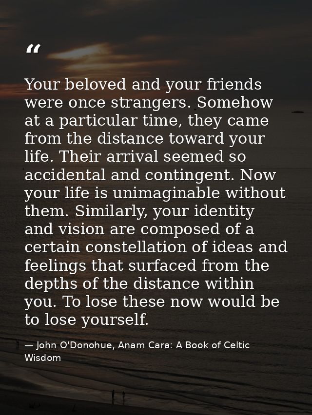Your beloved and your friends were once strangers. Somehow at a particular time, they came from the distance toward your — John O'Donohue, Anam Cara: A Book of Celtic Wisdom