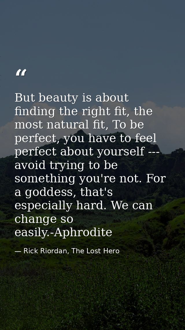 But beauty is about finding the right fit, the most natural fit, To be perfect, you have to feel perfect about yourself  — Rick Riordan, The Lost Hero