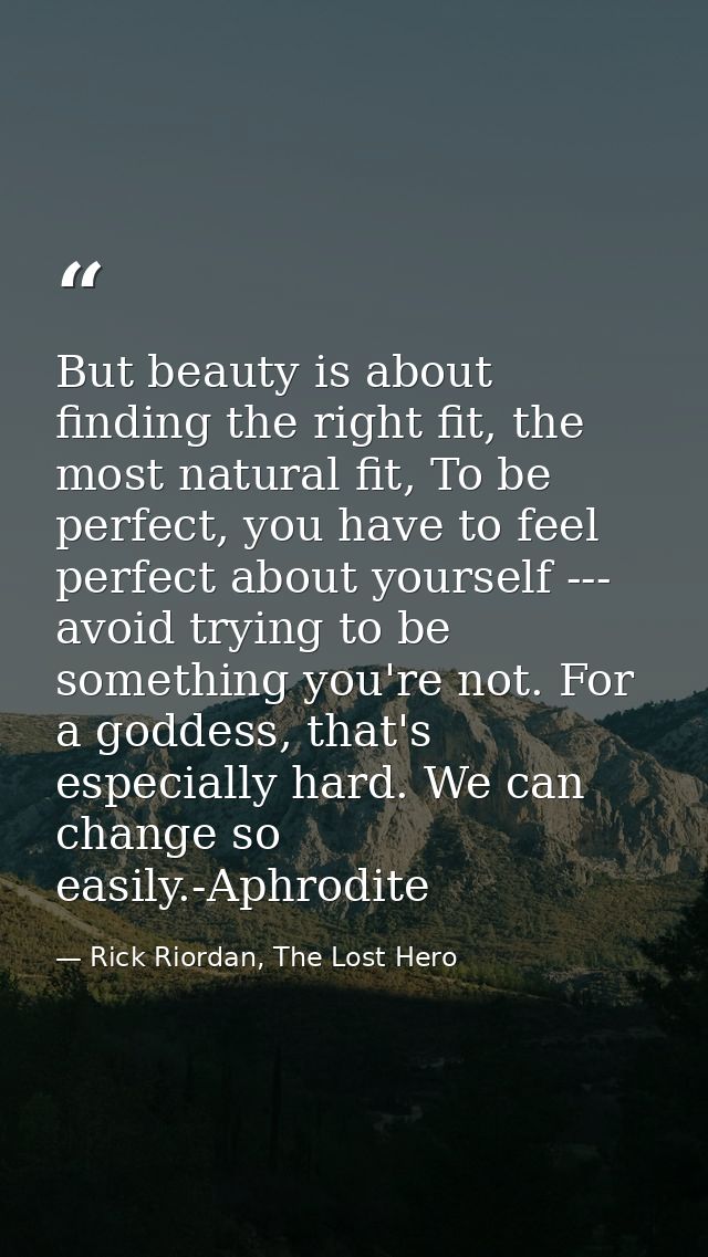 But beauty is about finding the right fit, the most natural fit, To be perfect, you have to feel perfect about yourself  — Rick Riordan, The Lost Hero